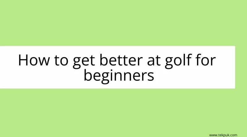 how to get better at golf for beginners